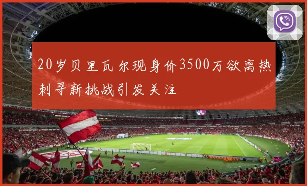 20岁贝里瓦尔现身价3500万欲离热刺寻新挑战引发关注