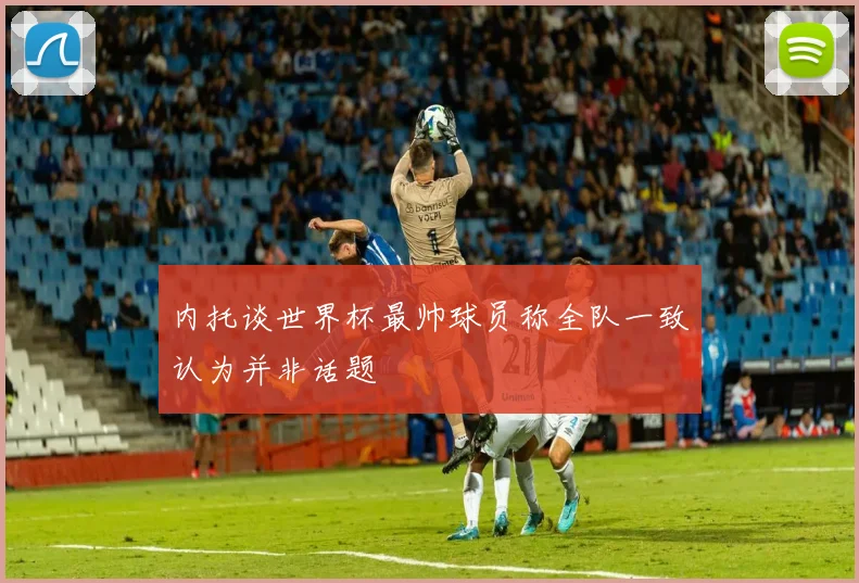 内托谈世界杯最帅球员称全队一致认为并非话题