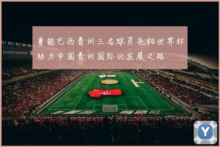 鲁能巴西青训三名球员亮相世界杯助力中国青训国际化发展之路