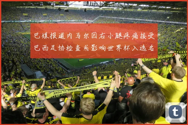巴媒报道内马尔因右小腿疼痛接受巴西足协检查或影响世界杯入选名单