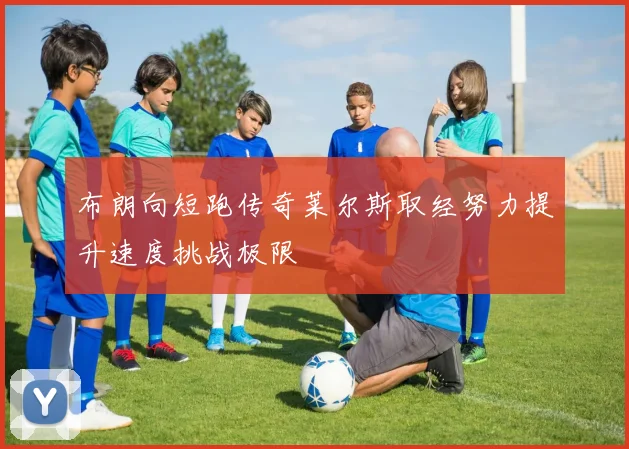 布朗向短跑传奇莱尔斯取经努力提升速度挑战极限