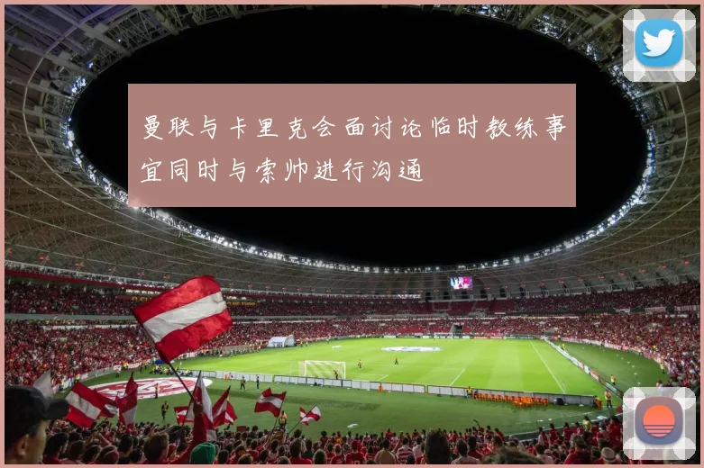曼联与卡里克会面讨论临时教练事宜同时与索帅进行沟通