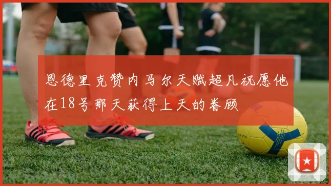 恩德里克赞内马尔天赋超凡祝愿他在18号那天获得上天的眷顾