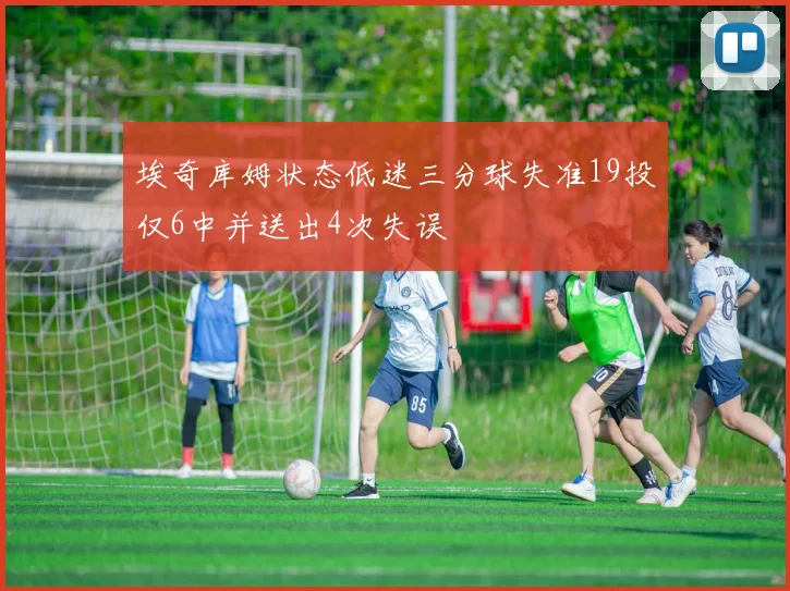 埃奇库姆状态低迷三分球失准19投仅6中并送出4次失误