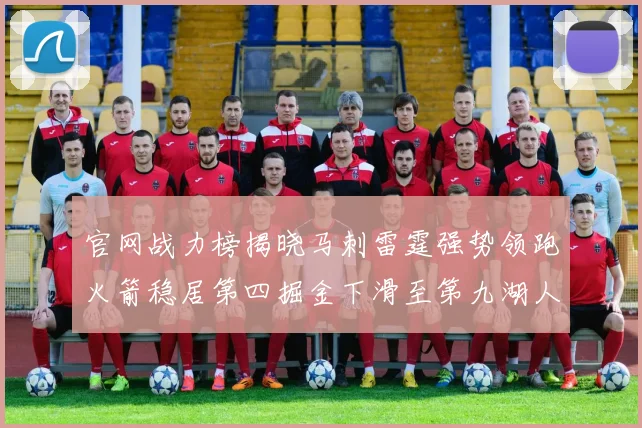 官网战力榜揭晓马刺雷霆强势领跑火箭稳居第四掘金下滑至第九湖人十名勇士十六快船十九