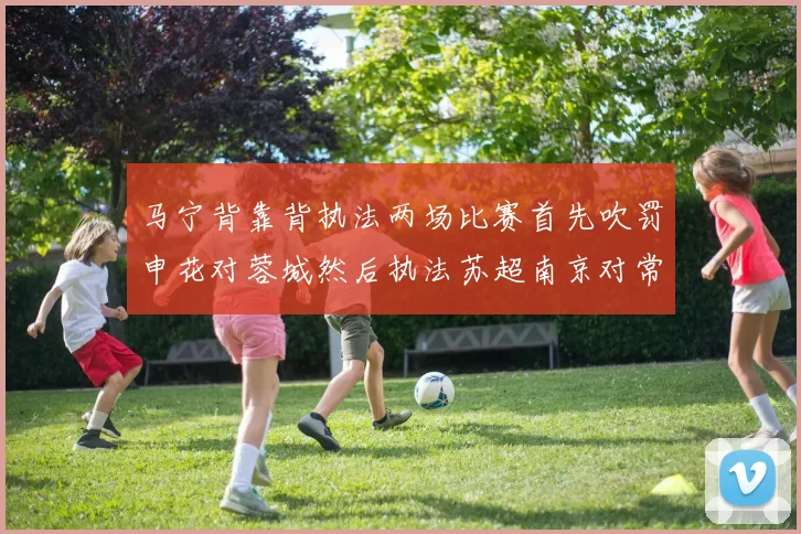 马宁背靠背执法两场比赛首先吹罚申花对蓉城然后执法苏超南京对常州