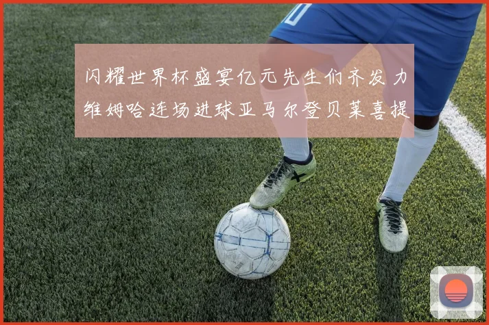 闪耀世界杯盛宴亿元先生们齐发力维姆哈连场进球亚马尔登贝莱喜提首球