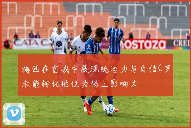 梅西在首战中展现统治力与自信C罗未能转化地位为场上影响力