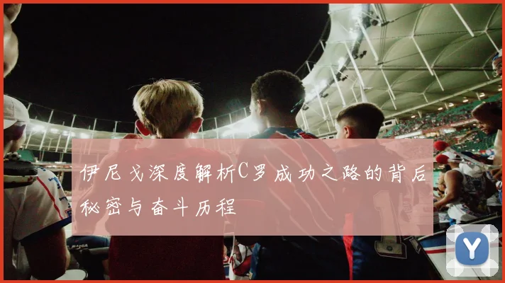 伊尼戈深度解析C罗成功之路的背后秘密与奋斗历程