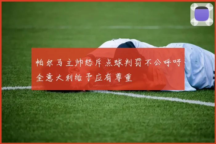 帕尔马主帅怒斥点球判罚不公呼吁全意大利给予应有尊重