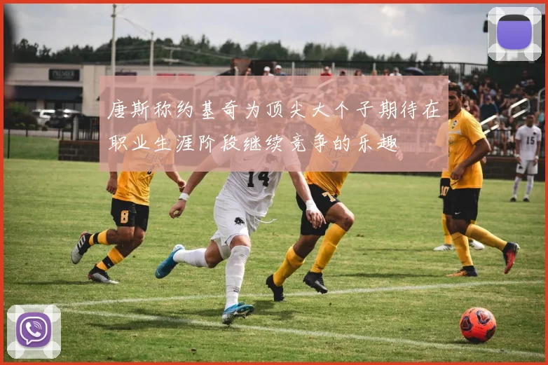 唐斯称约基奇为顶尖大个子期待在职业生涯阶段继续竞争的乐趣
