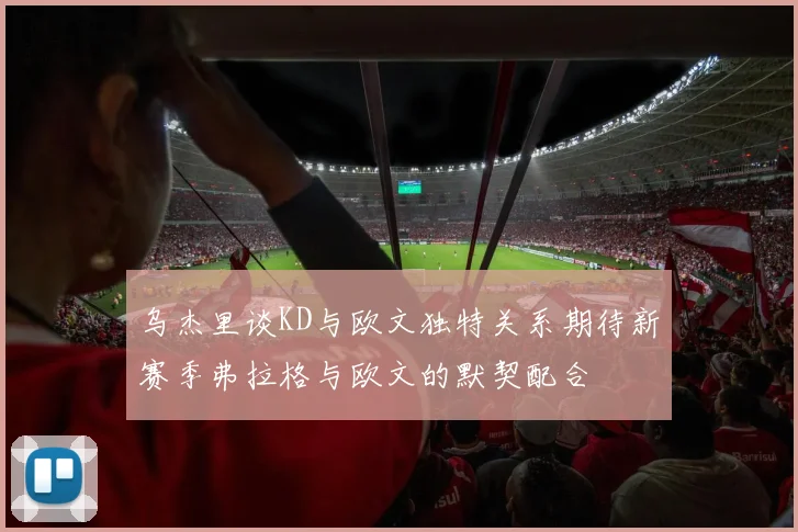 乌杰里谈KD与欧文独特关系期待新赛季弗拉格与欧文的默契配合