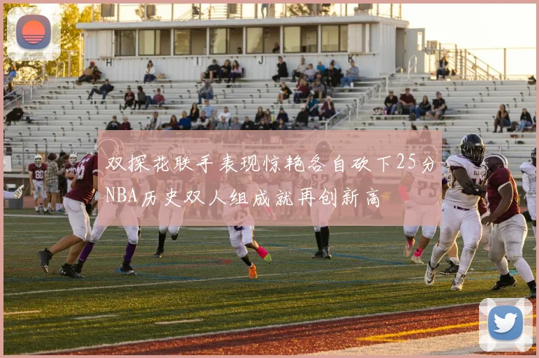 双探花联手表现惊艳各自砍下25分NBA历史双人组成就再创新高
