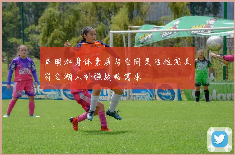 库明加身体素质与合同灵活性完美符合湖人补强战略需求