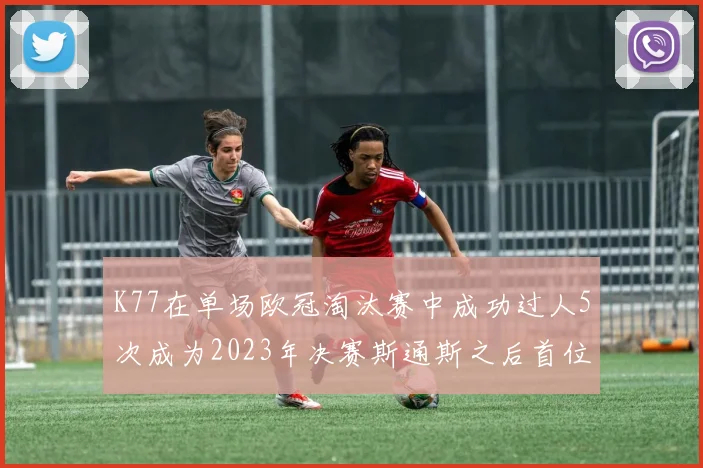 K77在单场欧冠淘汰赛中成功过人5次成为2023年决赛斯通斯之后首位球员