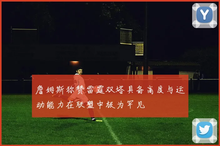 詹姆斯称赞雷霆双塔具备高度与运动能力在联盟中极为罕见