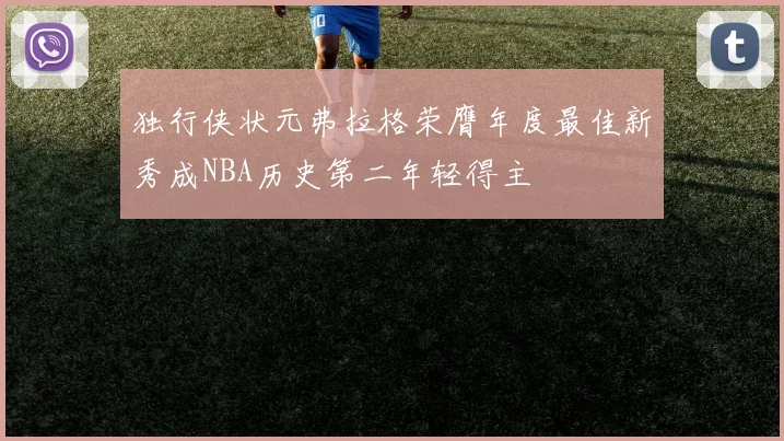 独行侠状元弗拉格荣膺年度最佳新秀成NBA历史第二年轻得主