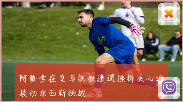 阿隆索在皇马执教遭遇挫折决心迎接切尔西新挑战