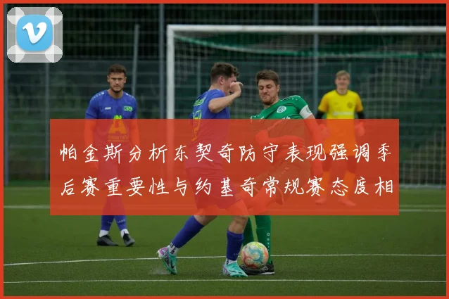 帕金斯分析东契奇防守表现强调季后赛重要性与约基奇常规赛态度相似