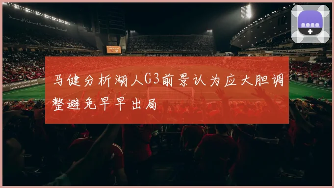 马健分析湖人G3前景认为应大胆调整避免早早出局