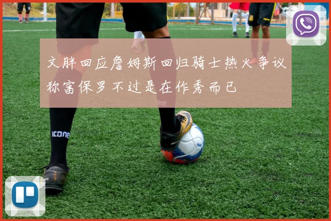 文胖回应詹姆斯回归骑士热火争议称富保罗不过是在作秀而已