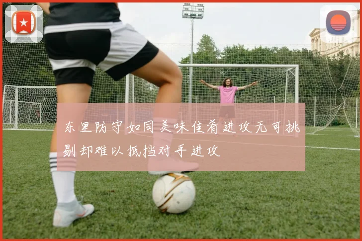 东里防守如同美味佳肴进攻无可挑剔却难以抵挡对手进攻