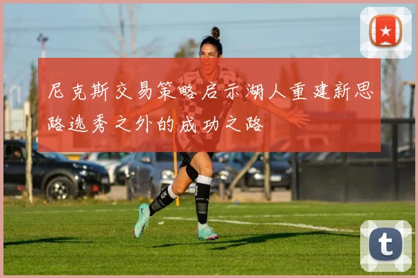 尼克斯交易策略启示湖人重建新思路选秀之外的成功之路
