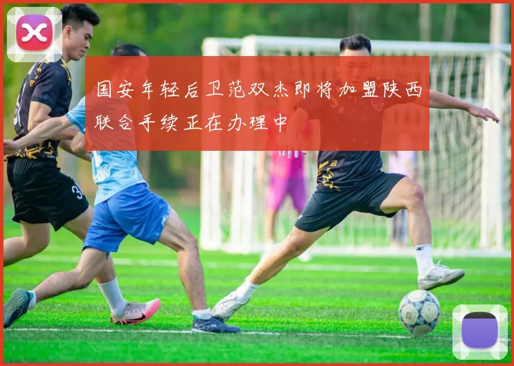 国安年轻后卫范双杰即将加盟陕西联合手续正在办理中