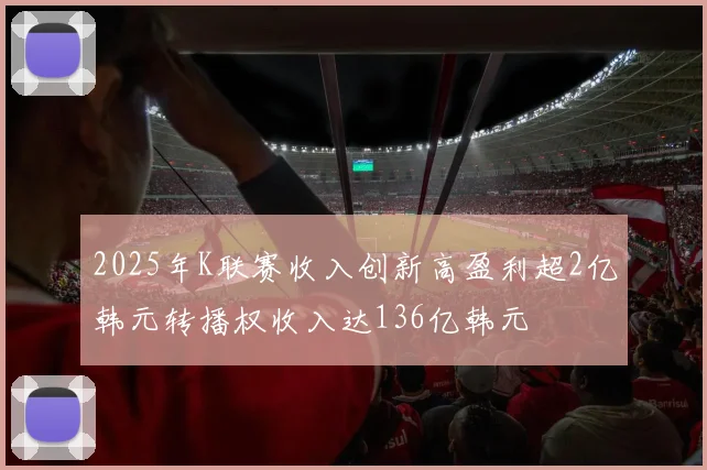 2025年K联赛收入创新高盈利超2亿韩元转播权收入达136亿韩元